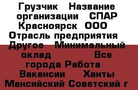 Грузчик › Название организации ­ СПАР-Красноярск, ООО › Отрасль предприятия ­ Другое › Минимальный оклад ­ 16 000 - Все города Работа » Вакансии   . Ханты-Мансийский,Советский г.